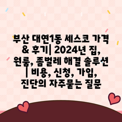 부산 대연1동 세스코 가격 & 후기| 2024년 집, 원룸, 좀벌레 해결 솔루션 | 비용, 신청, 가입, 진단