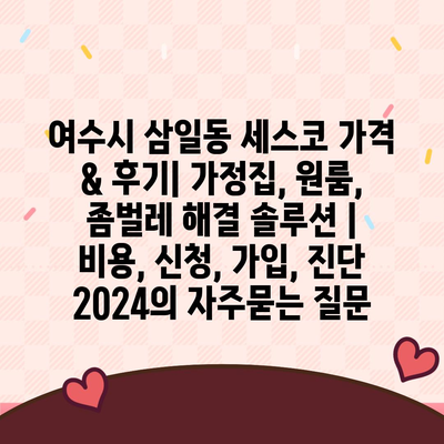 여수시 삼일동 세스코 가격 & 후기| 가정집, 원룸, 좀벌레 해결 솔루션 | 비용, 신청, 가입, 진단 2024