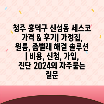 청주 흥덕구 신성동 세스코 가격 & 후기| 가정집, 원룸, 좀벌래 해결 솔루션 | 비용, 신청, 가입, 진단 2024