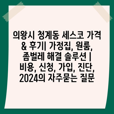 의왕시 청계동 세스코 가격 & 후기| 가정집, 원룸, 좀벌레 해결 솔루션 | 비용, 신청, 가입, 진단, 2024