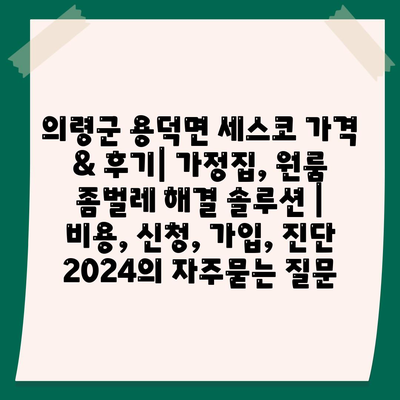 의령군 용덕면 세스코 가격 & 후기| 가정집, 원룸 좀벌레 해결 솔루션 | 비용, 신청, 가입, 진단 2024