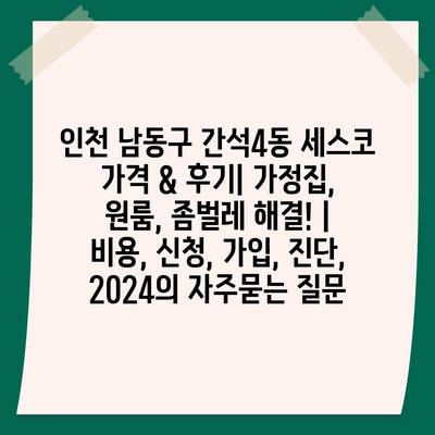 인천 남동구 간석4동 세스코 가격 & 후기| 가정집, 원룸, 좀벌레 해결! | 비용, 신청, 가입, 진단, 2024