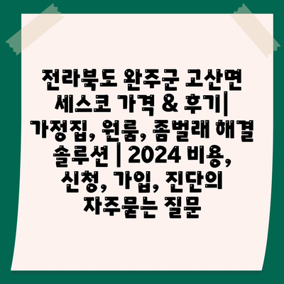 전라북도 완주군 고산면 세스코 가격 & 후기| 가정집, 원룸, 좀벌래 해결 솔루션 | 2024 비용, 신청, 가입, 진단