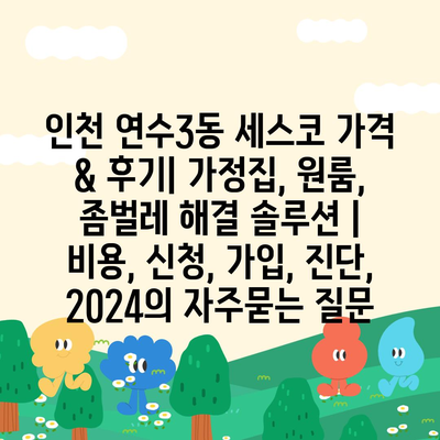 인천 연수3동 세스코 가격 & 후기| 가정집, 원룸, 좀벌레 해결 솔루션 | 비용, 신청, 가입, 진단, 2024