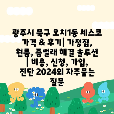 광주시 북구 오치1동 세스코 가격 & 후기| 가정집, 원룸, 좀벌래 해결 솔루션 | 비용, 신청, 가입, 진단 2024