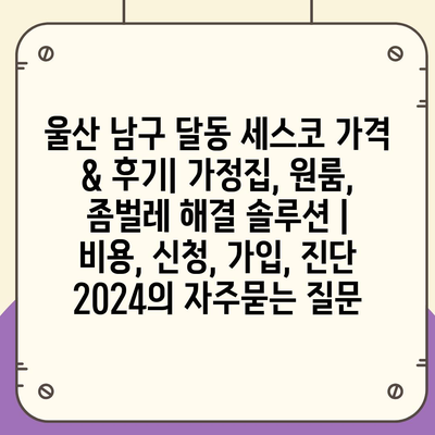 울산 남구 달동 세스코 가격 & 후기| 가정집, 원룸, 좀벌레 해결 솔루션 | 비용, 신청, 가입, 진단 2024