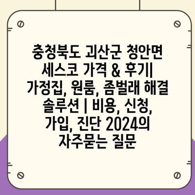 충청북도 괴산군 청안면 세스코 가격 & 후기| 가정집, 원룸, 좀벌래 해결 솔루션 | 비용, 신청, 가입, 진단 2024