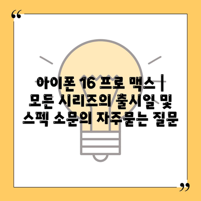 아이폰 16 프로 맥스 | 모든 시리즈의 출시일 및 스펙 소문