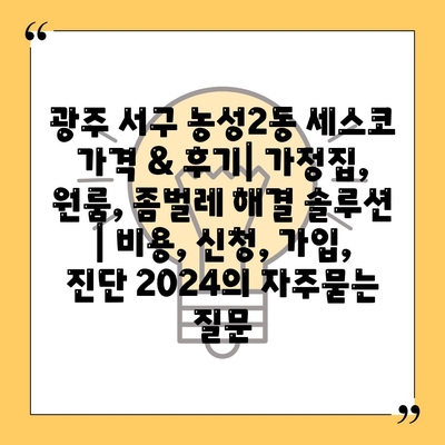 광주 서구 농성2동 세스코 가격 & 후기| 가정집, 원룸, 좀벌레 해결 솔루션 | 비용, 신청, 가입, 진단 2024