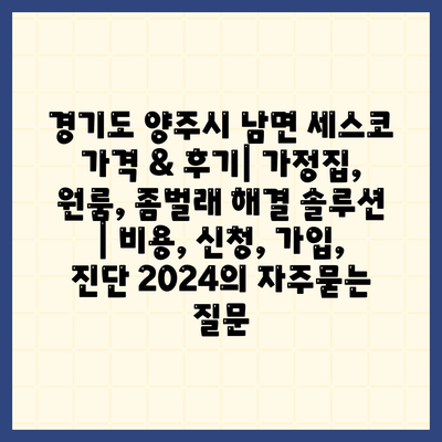 경기도 양주시 남면 세스코 가격 & 후기| 가정집, 원룸, 좀벌래 해결 솔루션 | 비용, 신청, 가입, 진단 2024