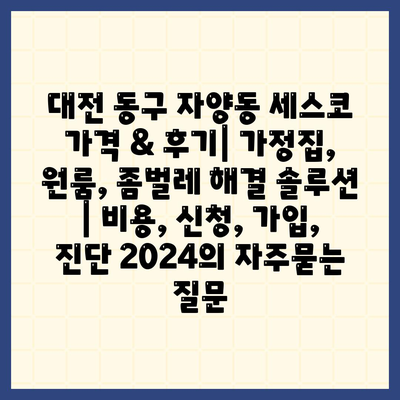 대전 동구 자양동 세스코 가격 & 후기| 가정집, 원룸, 좀벌레 해결 솔루션 | 비용, 신청, 가입, 진단 2024