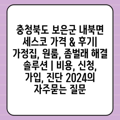 충청북도 보은군 내북면 세스코 가격 & 후기| 가정집, 원룸, 좀벌래 해결 솔루션 | 비용, 신청, 가입, 진단 2024