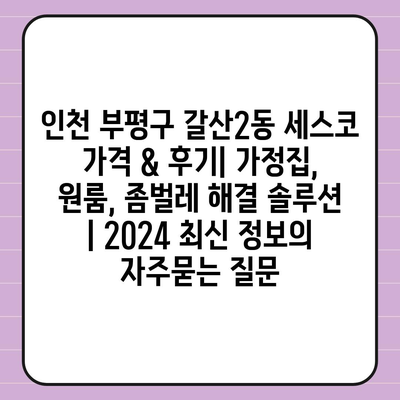 인천 부평구 갈산2동 세스코 가격 & 후기| 가정집, 원룸, 좀벌레 해결 솔루션 | 2024 최신 정보