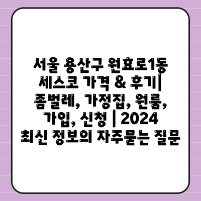 서울 용산구 원효로1동 세스코 가격 & 후기| 좀벌레, 가정집, 원룸, 가입, 신청 | 2024 최신 정보