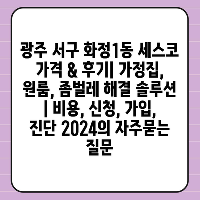 광주 서구 화정1동 세스코 가격 & 후기| 가정집, 원룸, 좀벌레 해결 솔루션 | 비용, 신청, 가입, 진단 2024