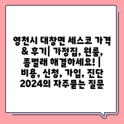 영천시 대창면 세스코 가격 & 후기| 가정집, 원룸, 좀벌래 해결하세요! | 비용, 신청, 가입, 진단 2024