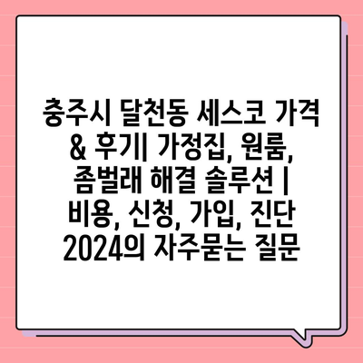 충주시 달천동 세스코 가격 & 후기| 가정집, 원룸, 좀벌래 해결 솔루션 | 비용, 신청, 가입, 진단 2024