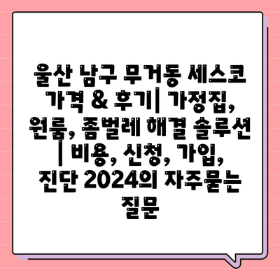 울산 남구 무거동 세스코 가격 & 후기| 가정집, 원룸, 좀벌레 해결 솔루션 | 비용, 신청, 가입, 진단 2024