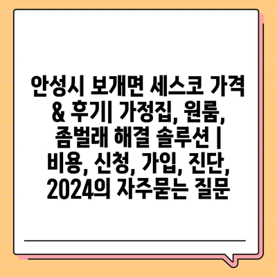 안성시 보개면 세스코 가격 & 후기| 가정집, 원룸, 좀벌래 해결 솔루션 | 비용, 신청, 가입, 진단, 2024