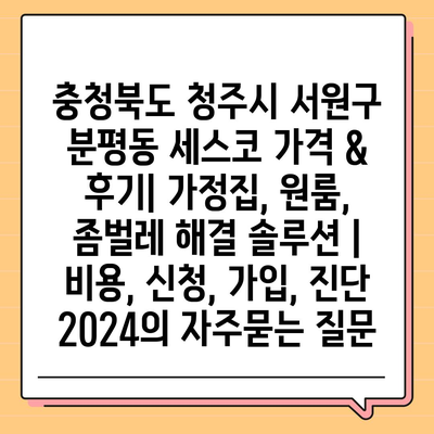 충청북도 청주시 서원구 분평동 세스코 가격 & 후기| 가정집, 원룸, 좀벌레 해결 솔루션 | 비용, 신청, 가입, 진단 2024