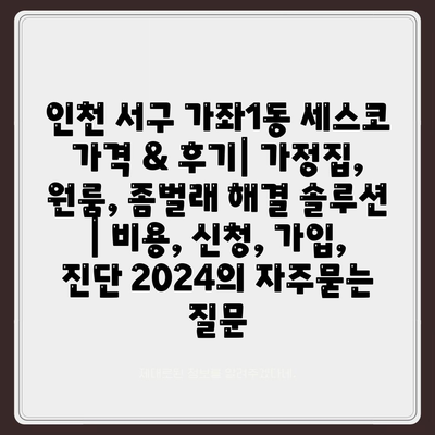 인천 서구 가좌1동 세스코 가격 & 후기| 가정집, 원룸, 좀벌래 해결 솔루션 | 비용, 신청, 가입, 진단 2024