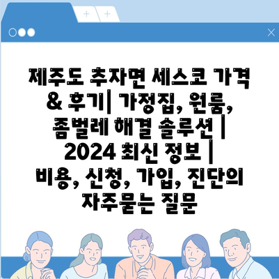 제주도 추자면 세스코 가격 & 후기| 가정집, 원룸, 좀벌레 해결 솔루션 | 2024 최신 정보 | 비용, 신청, 가입, 진단