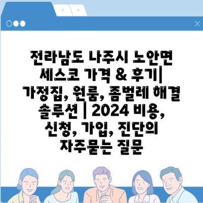 전라남도 나주시 노안면 세스코 가격 & 후기| 가정집, 원룸, 좀벌레 해결 솔루션 | 2024 비용, 신청, 가입, 진단