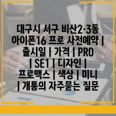 대구시 서구 비산2·3동 아이폰16 프로 사전예약 | 출시일 | 가격 | PRO | SE1 | 디자인 | 프로맥스 | 색상 | 미니 | 개통