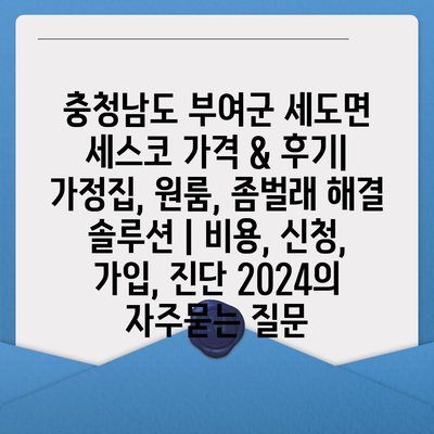 충청남도 부여군 세도면 세스코 가격 & 후기| 가정집, 원룸, 좀벌래 해결 솔루션 | 비용, 신청, 가입, 진단 2024