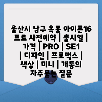 울산시 남구 옥동 아이폰16 프로 사전예약 | 출시일 | 가격 | PRO | SE1 | 디자인 | 프로맥스 | 색상 | 미니 | 개통