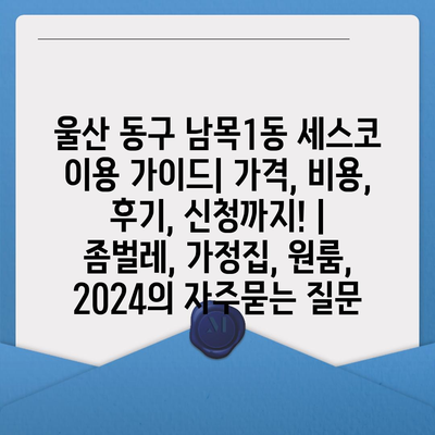 울산 동구 남목1동 세스코 이용 가이드| 가격, 비용, 후기, 신청까지! | 좀벌레, 가정집, 원룸, 2024