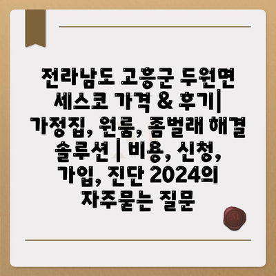 전라남도 고흥군 두원면 세스코 가격 & 후기| 가정집, 원룸, 좀벌래 해결 솔루션 | 비용, 신청, 가입, 진단 2024