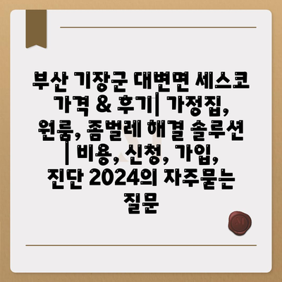 부산 기장군 대변면 세스코 가격 & 후기| 가정집, 원룸, 좀벌레 해결 솔루션 | 비용, 신청, 가입, 진단 2024