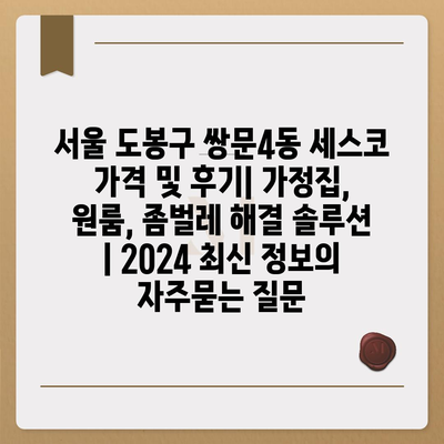 서울 도봉구 쌍문4동 세스코 가격 및 후기| 가정집, 원룸, 좀벌레 해결 솔루션 | 2024 최신 정보