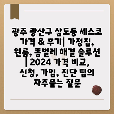 광주 광산구 삼도동 세스코 가격 & 후기| 가정집, 원룸, 좀벌레 해결 솔루션 | 2024 가격 비교, 신청, 가입, 진단 팁