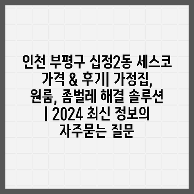 인천 부평구 십정2동 세스코 가격 & 후기| 가정집, 원룸, 좀벌레 해결 솔루션 | 2024 최신 정보