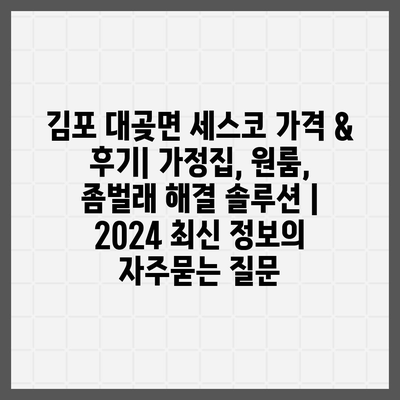 김포 대곶면 세스코 가격 & 후기| 가정집, 원룸, 좀벌래 해결 솔루션 | 2024 최신 정보