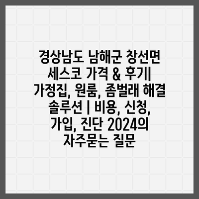 경상남도 남해군 창선면 세스코 가격 & 후기| 가정집, 원룸, 좀벌래 해결 솔루션 | 비용, 신청, 가입, 진단 2024