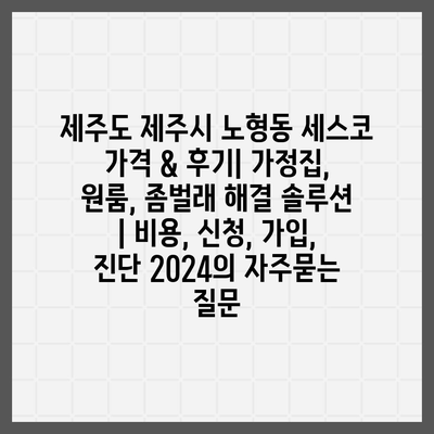 제주도 제주시 노형동 세스코 가격 & 후기| 가정집, 원룸, 좀벌래 해결 솔루션 | 비용, 신청, 가입, 진단 2024