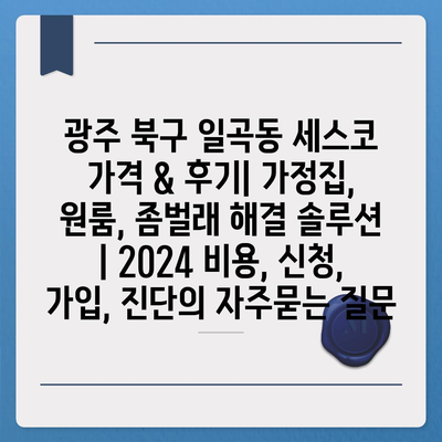 광주 북구 일곡동 세스코 가격 & 후기| 가정집, 원룸, 좀벌래 해결 솔루션 | 2024 비용, 신청, 가입, 진단