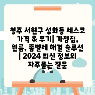 청주 서원구 성화동 세스코 가격 & 후기| 가정집, 원룸, 좀벌레 해결 솔루션 | 2024 최신 정보