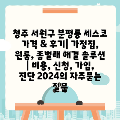 청주 서원구 분평동 세스코 가격 & 후기| 가정집, 원룸, 좀벌래 해결 솔루션 | 비용, 신청, 가입, 진단 2024