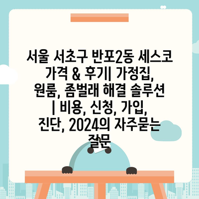 서울 서초구 반포2동 세스코 가격 & 후기| 가정집, 원룸, 좀벌래 해결 솔루션 | 비용, 신청, 가입, 진단, 2024