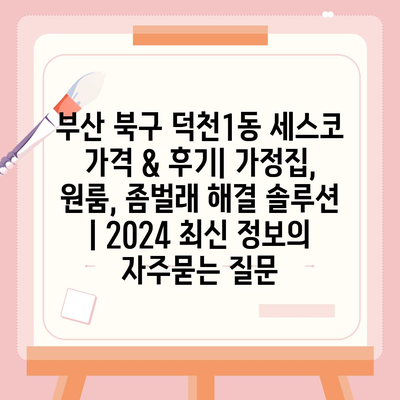 부산 북구 덕천1동 세스코 가격 & 후기| 가정집, 원룸, 좀벌래 해결 솔루션 | 2024 최신 정보