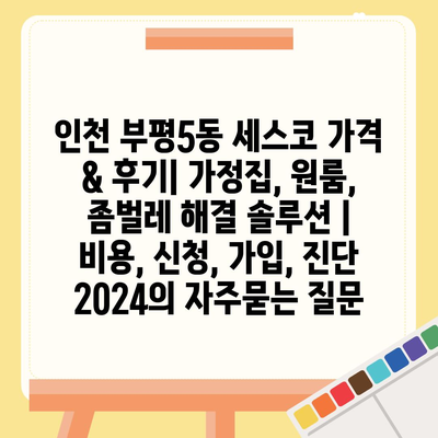 인천 부평5동 세스코 가격 & 후기| 가정집, 원룸, 좀벌레 해결 솔루션 | 비용, 신청, 가입, 진단 2024