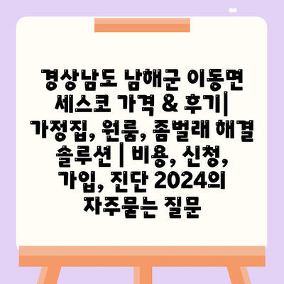 경상남도 남해군 이동면 세스코 가격 & 후기| 가정집, 원룸, 좀벌래 해결 솔루션 | 비용, 신청, 가입, 진단 2024