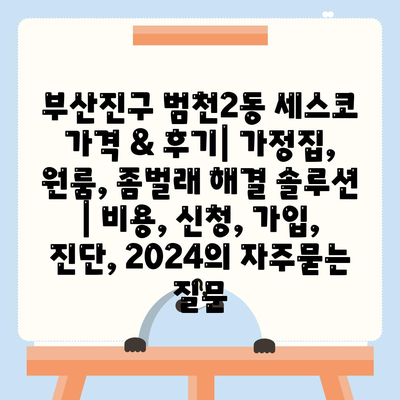 부산진구 범천2동 세스코 가격 & 후기| 가정집, 원룸, 좀벌래 해결 솔루션 | 비용, 신청, 가입, 진단, 2024