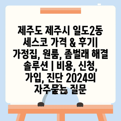 제주도 제주시 일도2동 세스코 가격 & 후기| 가정집, 원룸, 좀벌래 해결 솔루션 | 비용, 신청, 가입, 진단 2024