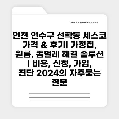 인천 연수구 선학동 세스코 가격 & 후기| 가정집, 원룸, 좀벌레 해결 솔루션 | 비용, 신청, 가입, 진단 2024