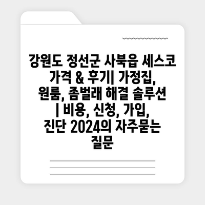 강원도 정선군 사북읍 세스코 가격 & 후기| 가정집, 원룸, 좀벌래 해결 솔루션 | 비용, 신청, 가입, 진단 2024